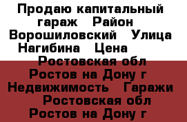 Продаю капитальный гараж › Район ­ Ворошиловский › Улица ­ Нагибина › Цена ­ 700 000 - Ростовская обл., Ростов-на-Дону г. Недвижимость » Гаражи   . Ростовская обл.,Ростов-на-Дону г.